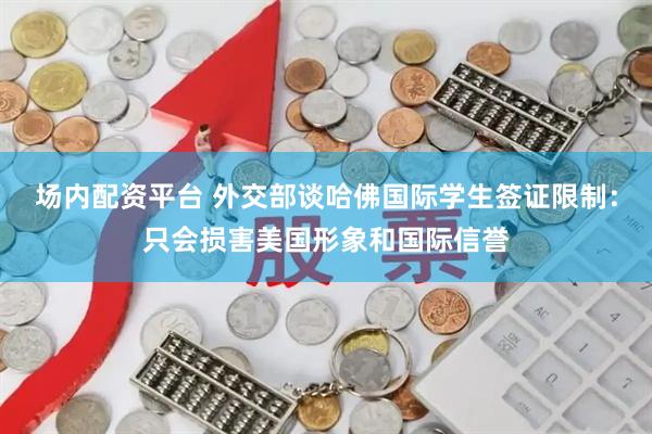 场内配资平台 外交部谈哈佛国际学生签证限制：只会损害美国形象和国际信誉