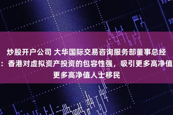 炒股开户公司 大华国际交易咨询服务部董事总经理马志坚：香港对虚拟资产投资的包容性强，吸引更多高净值人士移民