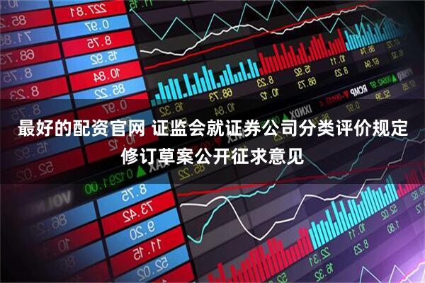 最好的配资官网 证监会就证券公司分类评价规定修订草案公开征求意见