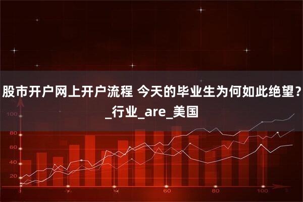 股市开户网上开户流程 今天的毕业生为何如此绝望？_行业_are_美国