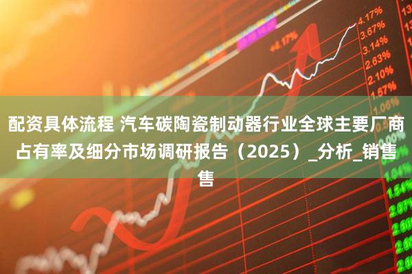 配资具体流程 汽车碳陶瓷制动器行业全球主要厂商占有率及细分市场调研报告（2025）_分析_销售