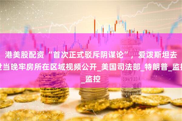 港美股配资 “首次正式驳斥阴谋论”，爱泼斯坦去世当晚牢房所在区域视频公开_美国司法部_特朗普_监控