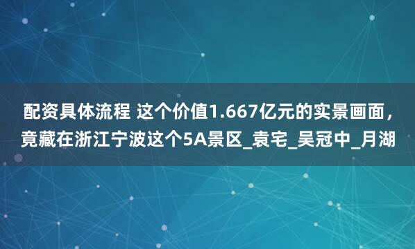 配资具体流程 这个价值1.667亿元的实景画面，竟藏在浙江宁波这个5A景区_袁宅_吴冠中_月湖