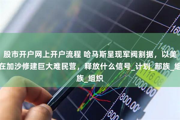 股市开户网上开户流程 哈马斯呈现军阀割据，以美将在加沙修建巨大难民营，释放什么信号_计划_部族_组织