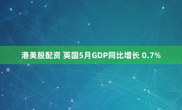 港美股配资 英国5月GDP同比增长 0.7%
