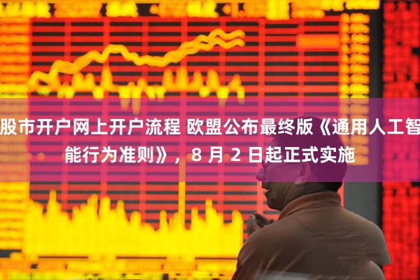 股市开户网上开户流程 欧盟公布最终版《通用人工智能行为准则》，8 月 2 日起正式实施
