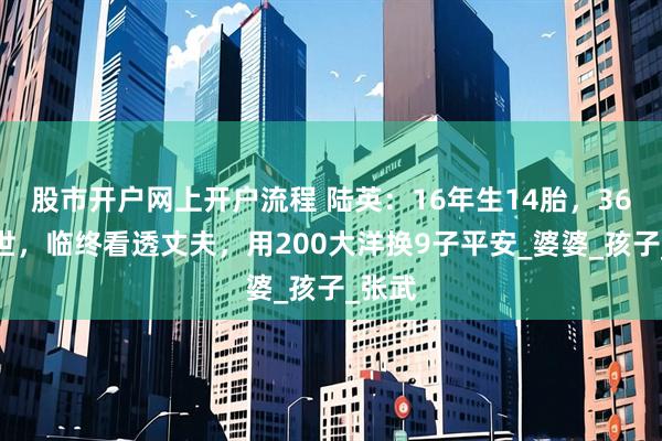 股市开户网上开户流程 陆英：16年生14胎，36岁去世，临终看透丈夫，用200大洋换9子平安_婆婆_孩子_张武