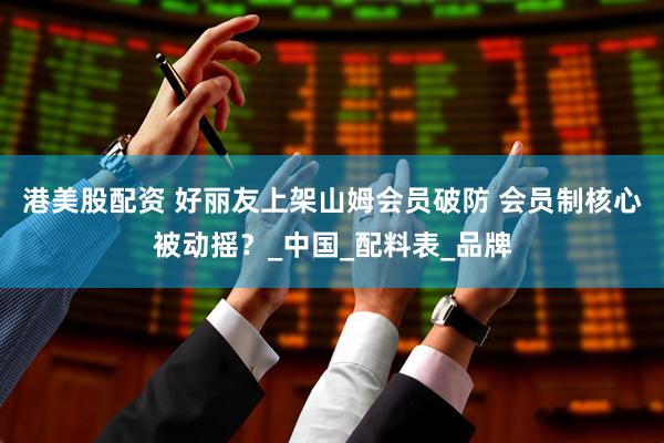 港美股配资 好丽友上架山姆会员破防 会员制核心被动摇？_中国_配料表_品牌