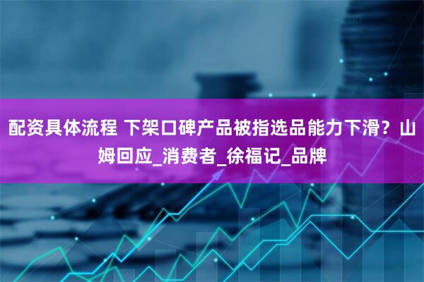 配资具体流程 下架口碑产品被指选品能力下滑？山姆回应_消费者_徐福记_品牌