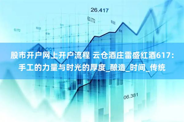 股市开户网上开户流程 云仓酒庄雷盛红酒617：手工的力量与时光的厚度_酿造_时间_传统