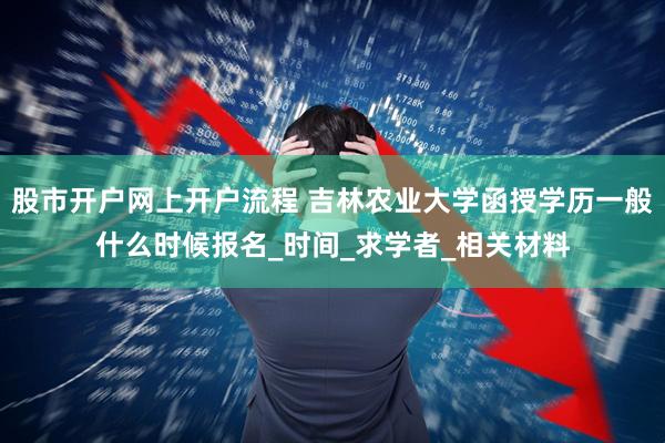 股市开户网上开户流程 吉林农业大学函授学历一般什么时候报名_时间_求学者_相关材料