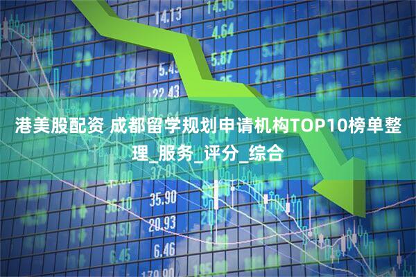 港美股配资 成都留学规划申请机构TOP10榜单整理_服务_评分_综合