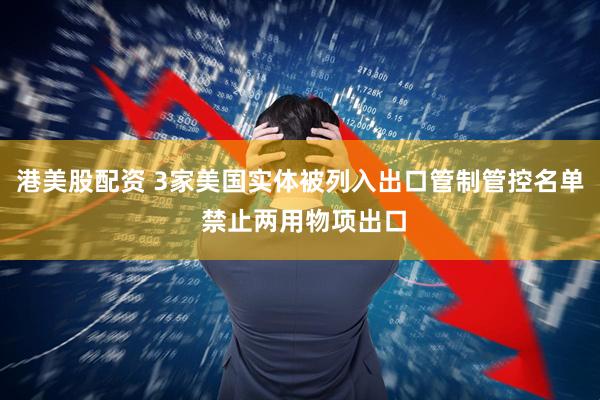 港美股配资 3家美国实体被列入出口管制管控名单 禁止两用物项出口
