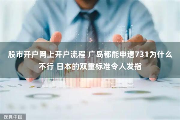 股市开户网上开户流程 广岛都能申遗731为什么不行 日本的双重标准令人发指