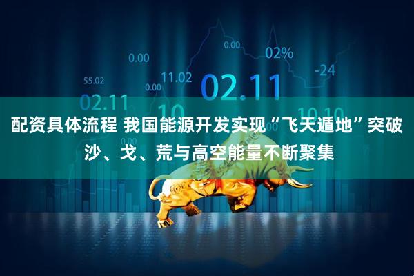 配资具体流程 我国能源开发实现“飞天遁地”突破 沙、戈、荒与高空能量不断聚集