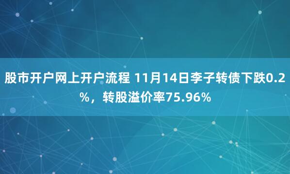股市开户网上开户流程 11月14日李子转债下跌0.2%，转股溢价率75.96%
