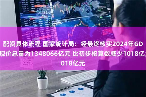 配资具体流程 国家统计局：经最终核实2024年GDP现价总量为1348066亿元 比初步核算数减少1018亿元