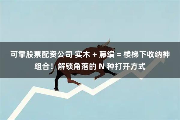 可靠股票配资公司 实木 + 藤编 = 楼梯下收纳神组合！解锁角落的 N 种打开方式