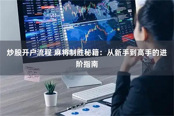 炒股开户流程 麻将制胜秘籍：从新手到高手的进阶指南