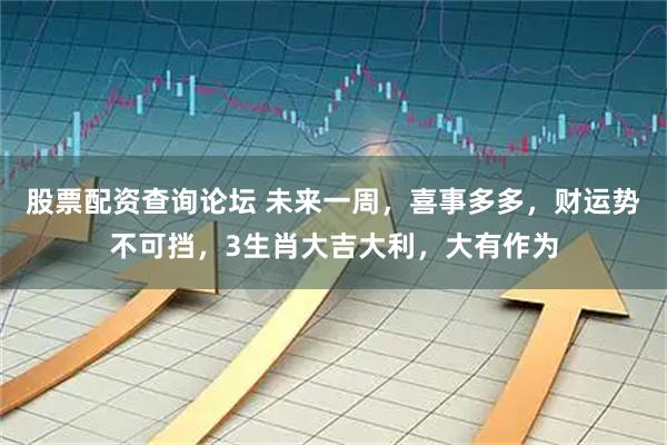 股票配资查询论坛 未来一周，喜事多多，财运势不可挡，3生肖大吉大利，大有作为