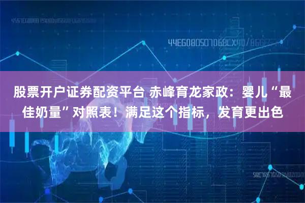 股票开户证券配资平台 赤峰育龙家政：婴儿“最佳奶量”对照表！满足这个指标，发育更出色