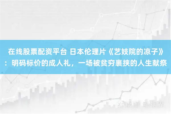 在线股票配资平台 日本伦理片《艺妓院的凉子》：明码标价的成人礼，一场被贫穷裹挟的人生献祭