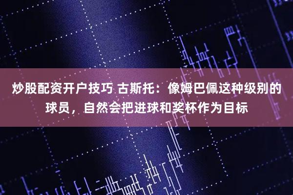 炒股配资开户技巧 古斯托：像姆巴佩这种级别的球员，自然会把进球和奖杯作为目标