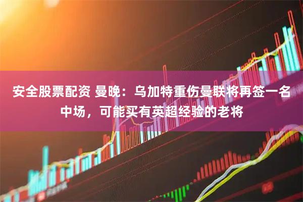 安全股票配资 曼晚：乌加特重伤曼联将再签一名中场，可能买有英超经验的老将
